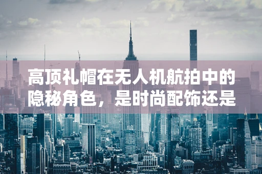 高顶礼帽在无人机航拍中的隐秘角色，是时尚配饰还是稳定飞行的关键？