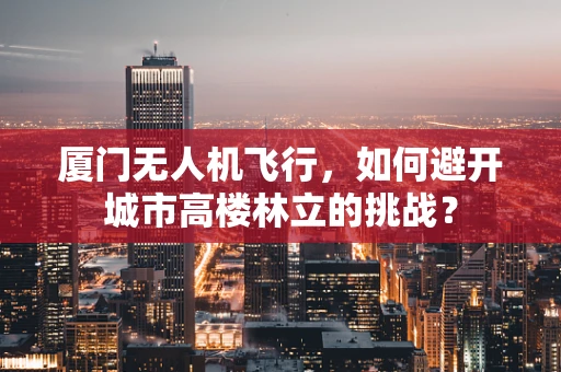 厦门无人机飞行，如何避开城市高楼林立的挑战？