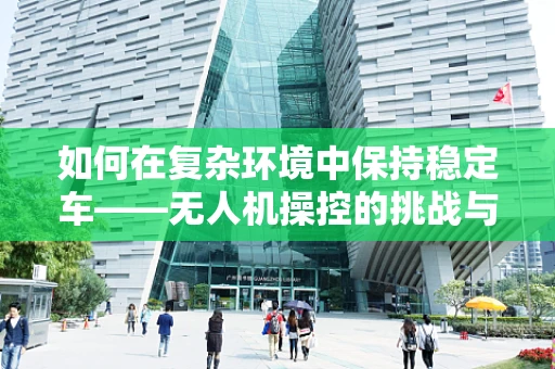 如何在复杂环境中保持稳定车——无人机操控的挑战与策略？