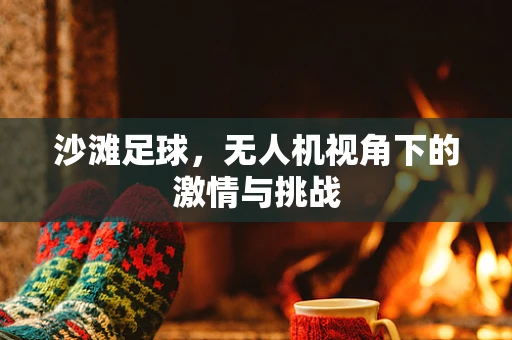 沙滩足球，无人机视角下的激情与挑战