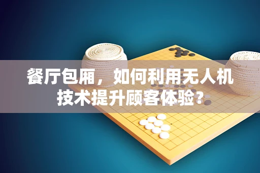餐厅包厢，如何利用无人机技术提升顾客体验？