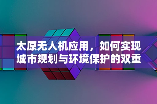 太原无人机应用，如何实现城市规划与环境保护的双重目标？