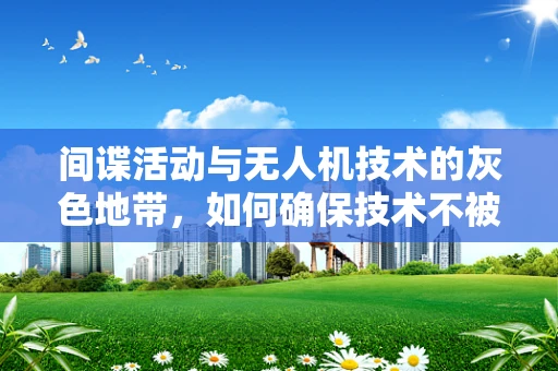 间谍活动与无人机技术的灰色地带，如何确保技术不被滥用？