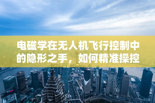 电磁学在无人机飞行控制中的隐形之手，如何精准操控？