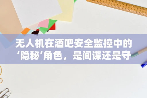 无人机在酒吧安全监控中的‘隐秘’角色，是间谍还是守护者？