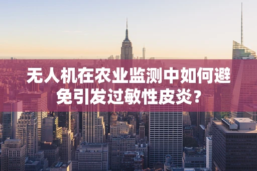 无人机在农业监测中如何避免引发过敏性皮炎？