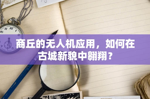 商丘的无人机应用，如何在古城新貌中翱翔？