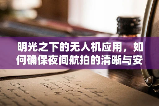 明光之下的无人机应用，如何确保夜间航拍的清晰与安全？