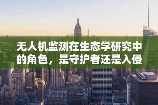 无人机监测在生态学研究中的角色，是守护者还是入侵者？
