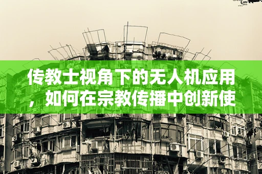 传教士视角下的无人机应用，如何在宗教传播中创新使用？