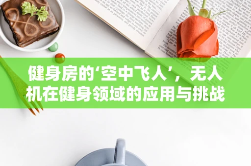 健身房的‘空中飞人’，无人机在健身领域的应用与挑战？
