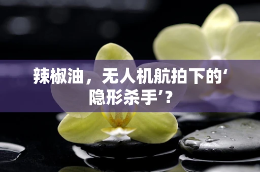 辣椒油，无人机航拍下的‘隐形杀手’？
