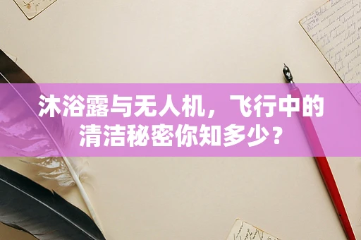 沐浴露与无人机，飞行中的清洁秘密你知多少？