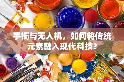 手镯与无人机，如何将传统元素融入现代科技？