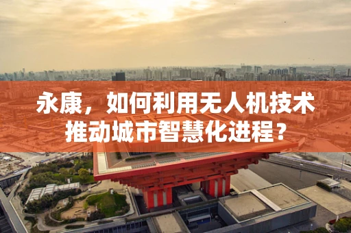 永康，如何利用无人机技术推动城市智慧化进程？