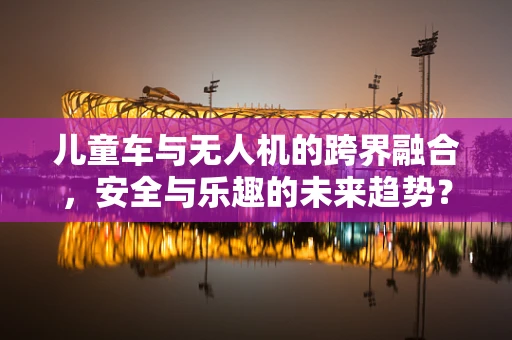 儿童车与无人机的跨界融合，安全与乐趣的未来趋势？