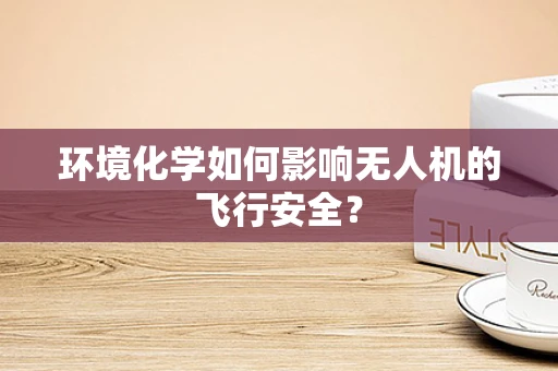 环境化学如何影响无人机的飞行安全？