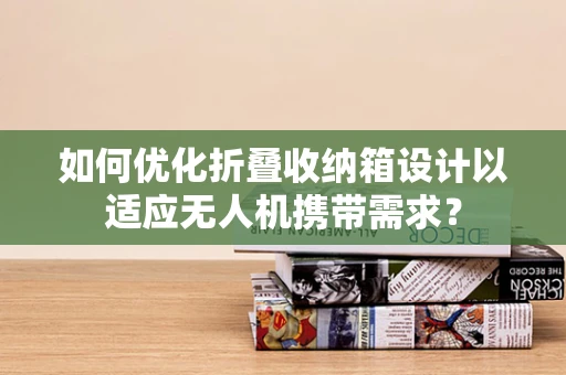 如何优化折叠收纳箱设计以适应无人机携带需求？