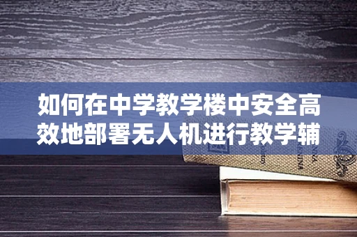 如何在中学教学楼中安全高效地部署无人机进行教学辅助？