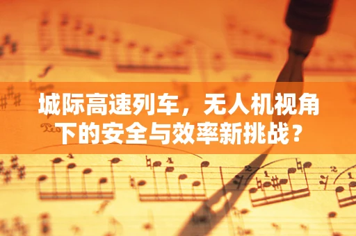 城际高速列车，无人机视角下的安全与效率新挑战？