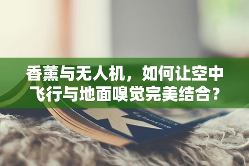 香薰与无人机，如何让空中飞行与地面嗅觉完美结合？