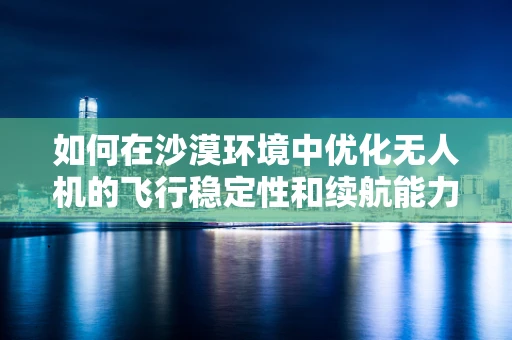 如何在沙漠环境中优化无人机的飞行稳定性和续航能力？
