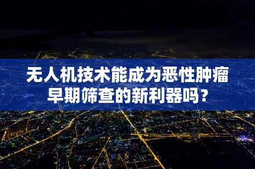 无人机技术能成为恶性肿瘤早期筛查的新利器吗？