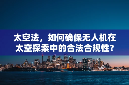 太空法，如何确保无人机在太空探索中的合法合规性？