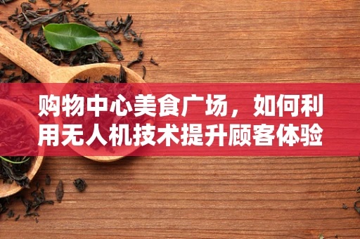 购物中心美食广场，如何利用无人机技术提升顾客体验？