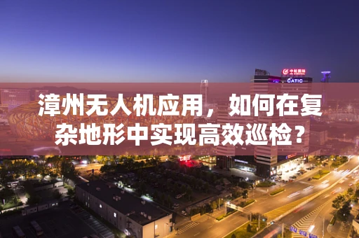 漳州无人机应用，如何在复杂地形中实现高效巡检？
