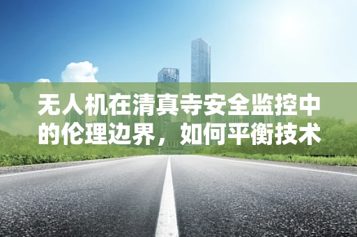 无人机在清真寺安全监控中的伦理边界，如何平衡技术使用与宗教敏感度？