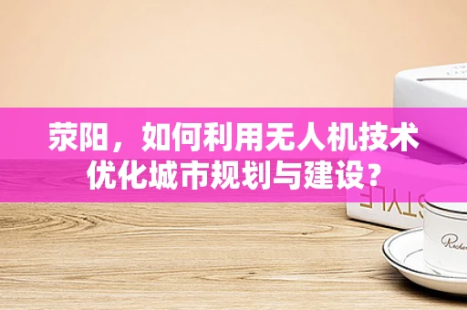 荥阳，如何利用无人机技术优化城市规划与建设？