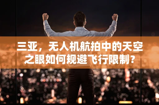 三亚，无人机航拍中的天空之眼如何规避飞行限制？