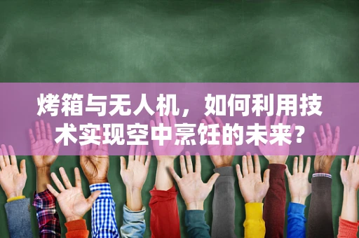 烤箱与无人机，如何利用技术实现空中烹饪的未来？