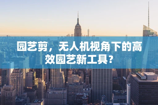 园艺剪，无人机视角下的高效园艺新工具？