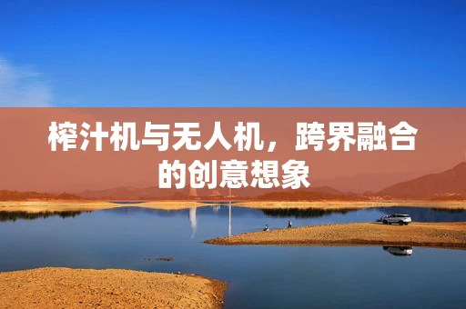 榨汁机与无人机，跨界融合的创意想象