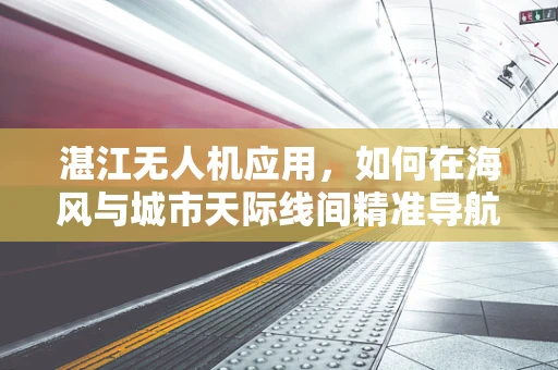 湛江无人机应用，如何在海风与城市天际线间精准导航？