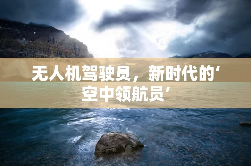 无人机驾驶员，新时代的‘空中领航员’