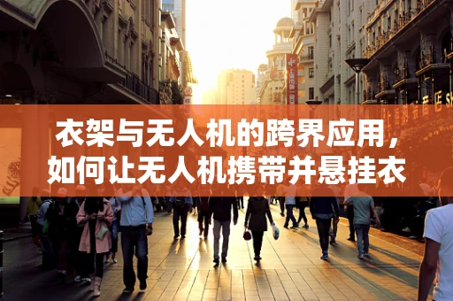 衣架与无人机的跨界应用，如何让无人机携带并悬挂衣物？