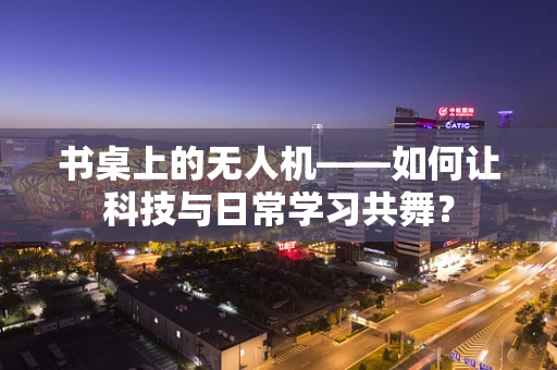 书桌上的无人机——如何让科技与日常学习共舞？