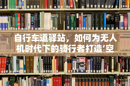 自行车道驿站，如何为无人机时代下的骑行者打造‘空中加油站’？
