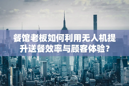 餐馆老板如何利用无人机提升送餐效率与顾客体验？