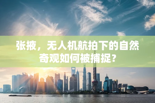 张掖，无人机航拍下的自然奇观如何被捕捉？