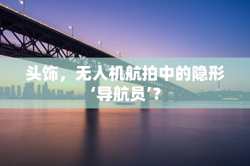 头饰，无人机航拍中的隐形‘导航员’？
