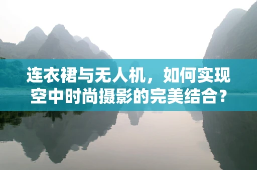 连衣裙与无人机，如何实现空中时尚摄影的完美结合？
