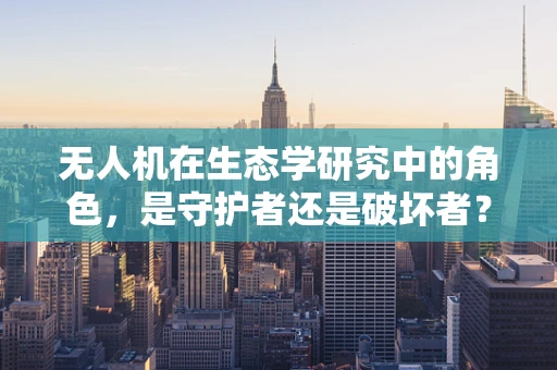 无人机在生态学研究中的角色，是守护者还是破坏者？