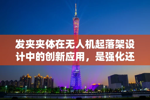 发夹夹体在无人机起落架设计中的创新应用，是强化还是累赘？