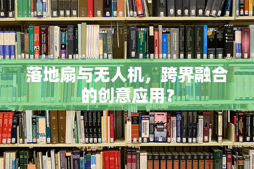 落地扇与无人机，跨界融合的创意应用？