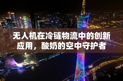 无人机在冷链物流中的创新应用，酸奶的空中守护者
