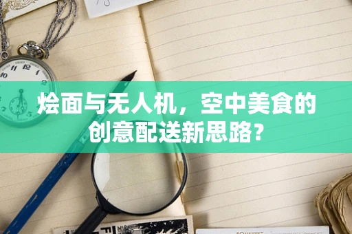烩面与无人机，空中美食的创意配送新思路？